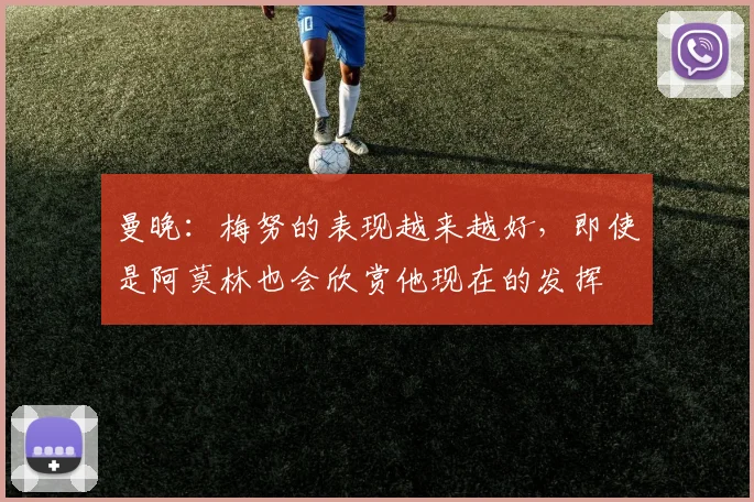 曼晚：梅努的表现越来越好，即使是阿莫林也会欣赏他现在的发挥