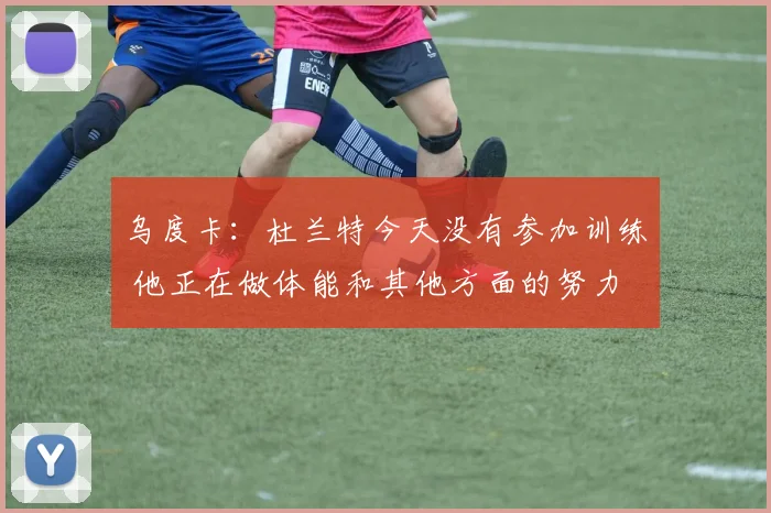 乌度卡：杜兰特今天没有参加训练 他正在做体能和其他方面的努力