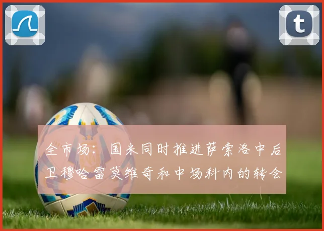 全市场：国米同时推进萨索洛中后卫穆哈雷莫维奇和中场科内的转会